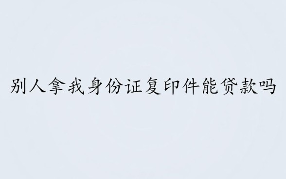 别人拿我身份证复印件能贷款吗,会有风险吗? 别人拿我身份证复印件能贷款吗