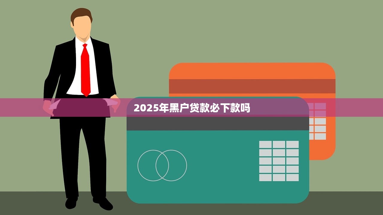 2025年黑户贷款必下款吗 2025年黑户贷款必下款吗