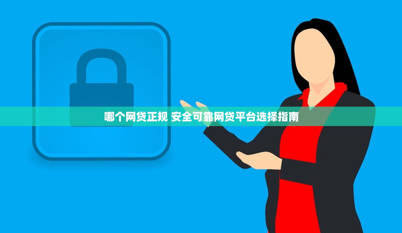 哪个网贷正规 安全可靠网贷平台选择指南 哪个网贷正规 安全可靠网贷平台选择指南