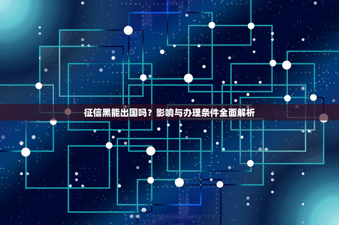 征信黑能出国吗?影响与办理条件全面解析 征信黑能出国吗?影响与办理条件全面解析