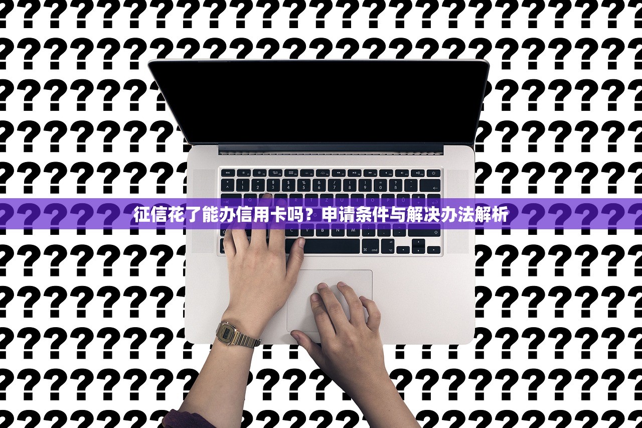 征信花了能办信用卡吗？申请条件与解决办法解析