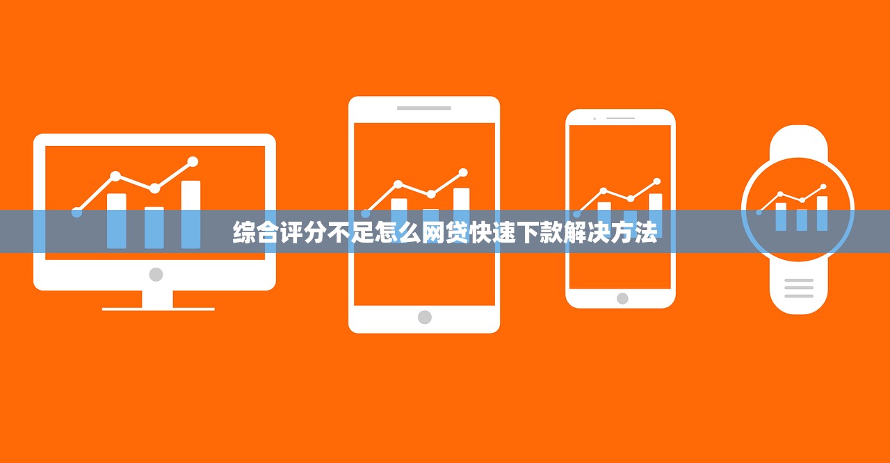 综合评分不足怎么网贷快速下款解决方法