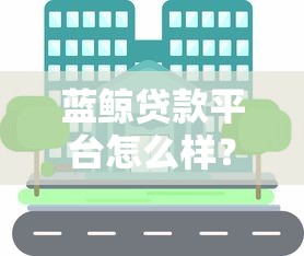 蓝鲸贷款平台怎么样？正规贷款平台推荐及使用攻略