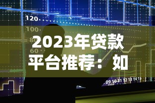 2023年贷款平台推荐：如何快速找到靠谱的借贷渠道？