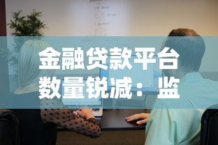 金融贷款平台数量锐减:监管收紧与行业洗牌的背后逻辑 金融贷款平台数量锐减:监管收紧与行业洗牌的背后逻辑