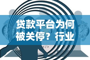 贷款平台为何被关停？行业监管收紧背后的影响与应对策略