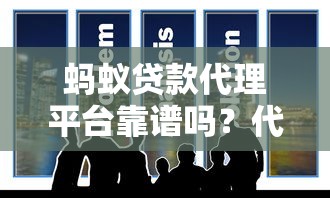 蚂蚁贷款代理平台靠谱吗?代理合作流程及注意事项全解析 蚂蚁贷款代理平台靠谱吗?代理合作流程及注意事项全解析
