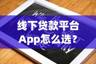 线下贷款平台App怎么选?10年从业者分享靠谱指南 线下贷款平台App怎么选?10年从业者分享靠谱指南