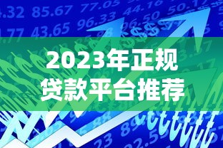 2023年正规贷款平台推荐大全:快速找到适合你的借贷渠道 2023年正规贷款平台推荐大全:快速找到适合你的借贷渠道