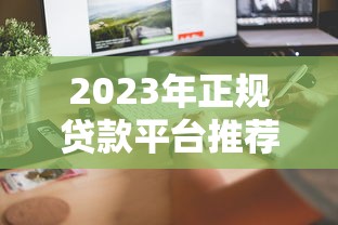2023年正规贷款平台推荐大全:快速找到适合你的借贷渠道 2023年正规贷款平台推荐大全:快速找到适合你的借贷渠道
