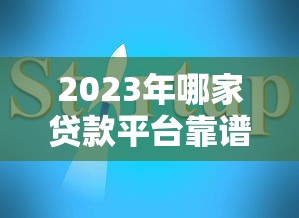 2023年哪家贷款平台靠谱？五大正规平台对比及避坑指南