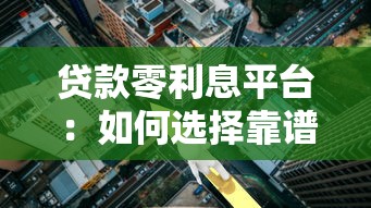 贷款零利息平台:如何选择靠谱渠道?避坑指南全解析 贷款零利息平台:如何选择靠谱渠道?避坑指南全解析