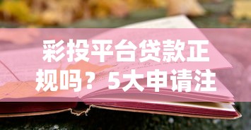 彩投平台贷款正规吗?5大申请注意事项与风险解析 彩投平台贷款正规吗?5大申请注意事项与风险解析