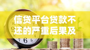 信贷平台贷款不还的严重后果及应对方法 信贷平台贷款不还的严重后果及应对方法
