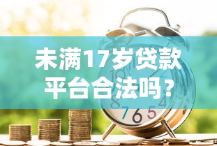 未满17岁贷款平台合法吗?警惕年龄限制与借贷风险 未满17岁贷款平台合法吗?警惕年龄限制与借贷风险
