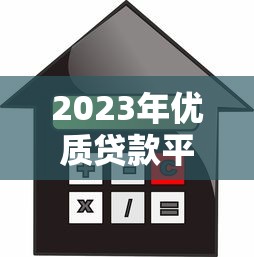 2023年优质贷款平台推荐：如何选择最适合你的借贷渠道