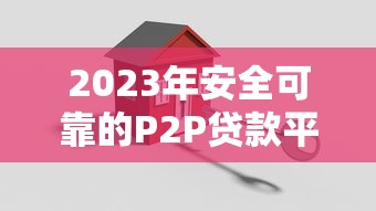 2023年安全可靠的P2P贷款平台挑选指南 2023年安全可靠的P2P贷款平台挑选指南