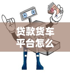 贷款货车平台怎么选？10大正规渠道及避坑指南