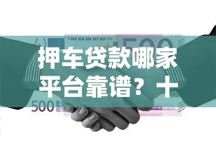 押车贷款哪家平台靠谱?十大正规机构推荐及避坑指南 押车贷款哪家平台靠谱?十大正规机构推荐及避坑指南