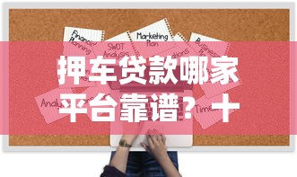 押车贷款哪家平台靠谱?十大正规机构推荐及避坑指南 押车贷款哪家平台靠谱?十大正规机构推荐及避坑指南