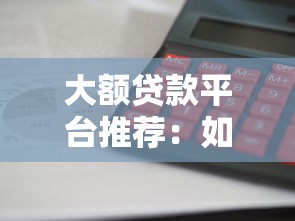大额贷款平台推荐：如何安全借到20万以上资金？
