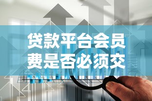 贷款平台会员费是否必须交?深度解析会员服务背后的真相与避坑指南 贷款平台会员费是否必须交?深度解析会员服务背后的真相与避坑指南