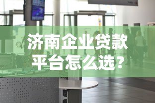 济南企业贷款平台怎么选?最新指南+靠谱机构推荐 济南企业贷款平台怎么选?最新指南+靠谱机构推荐