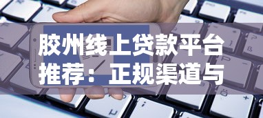 胶州线上贷款平台推荐:正规渠道与申请攻略全解析 胶州线上贷款平台推荐:正规渠道与申请攻略全解析