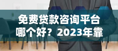 免费贷款咨询平台哪个好?2023年靠谱推荐及避坑指南 免费贷款咨询平台哪个好?2023年靠谱推荐及避坑指南