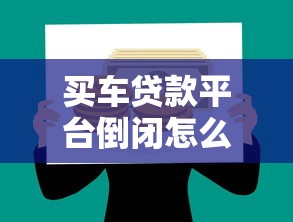 买车贷款平台倒闭怎么办?这些影响和应对方法必须知道 买车贷款平台倒闭怎么办?这些影响和应对方法必须知道