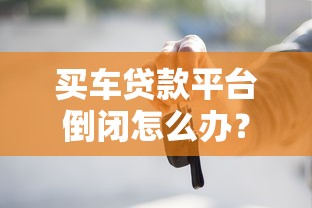 买车贷款平台倒闭怎么办?这些影响和应对方法必须知道 买车贷款平台倒闭怎么办?这些影响和应对方法必须知道