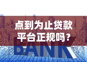 点到为止贷款平台正规吗？全面分析资质、利率和用户反馈