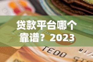 贷款平台哪个靠谱?2023年正规贷款平台选择技巧 贷款平台哪个靠谱?2023年正规贷款平台选择技巧