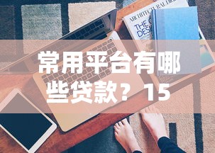 常用平台有哪些贷款?15个真实渠道快速了解 常用平台有哪些贷款?15个真实渠道快速了解
