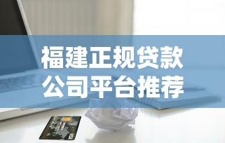 福建正规贷款公司平台推荐：如何选择安全可靠的借贷渠道