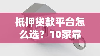 抵押贷款平台怎么选？10家靠谱机构对比分析