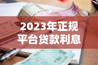 2023年正规平台贷款利息排名及省钱技巧