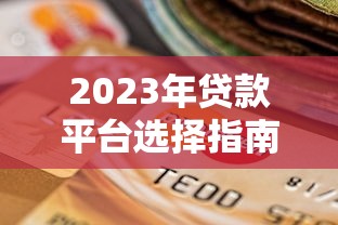 2023年贷款平台选择指南：安全靠谱的渠道推荐