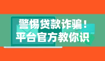 警惕贷款诈骗！平台官方教你识别骗局守护财产安全