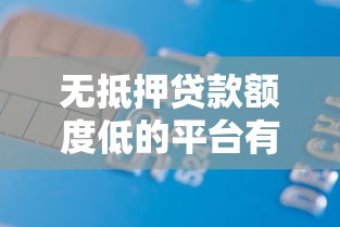 无抵押贷款额度低的平台有哪些？如何选择适合的低额度贷款