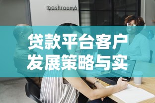 贷款平台客户发展策略与实战指南