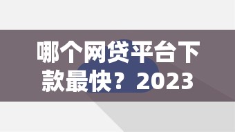 哪个网贷平台下款最快？2023年快速到账平台推荐