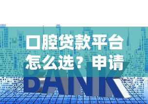 口腔贷款平台怎么选？申请流程、利率对比、注意事项全解析