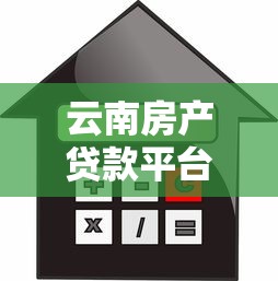 云南房产贷款平台选择攻略：流程、利率与避坑指南