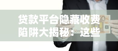 贷款平台隐藏收费陷阱大揭秘：这些费用要当心！