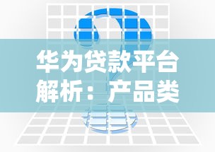 华为贷款平台解析：产品类型、申请流程及用户常见问题解答