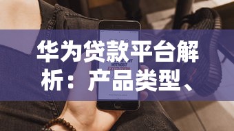 华为贷款平台解析：产品类型、申请流程及用户常见问题解答
