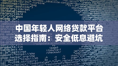 中国年轻人网络贷款平台选择指南：安全低息避坑攻略