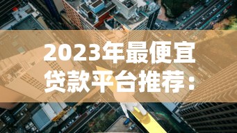 2023年最便宜贷款平台推荐：低利率正规渠道全解析