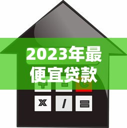 2023年最便宜贷款平台推荐：低利率正规渠道全解析